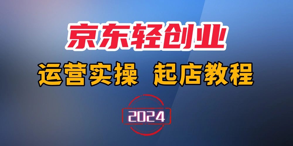 2024京东轻创业运营实操起店课程-金拓资源网