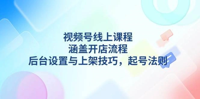 视频号线上课程详解，涵盖开店流程，后台设置与上架技巧，起号法则-金拓资源网