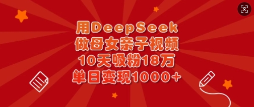 用DeepSeek做母女亲子视频，10天吸粉18万，单日变现多张-金拓资源网
