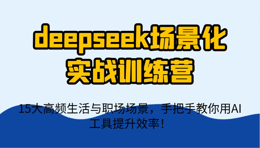 deepseek场景化实战训练营，15大高频生活与职场场景，手把手教你用AI工具提升效率！-金拓资源网