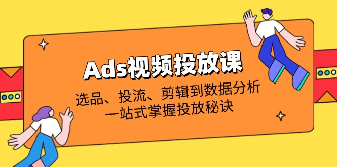 Ads视频投放课全解析：选品、投流、剪辑到数据分析，一站式掌握投放秘诀-金拓资源网