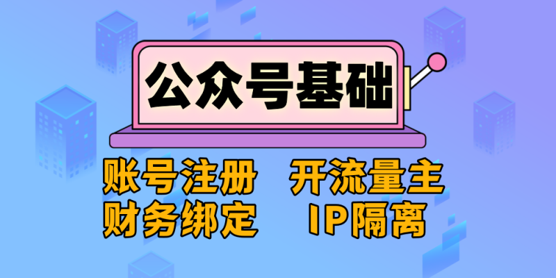 公众号基础知识（注册账号、开流量主、绑财务信息、IP隔离）_金拓资源